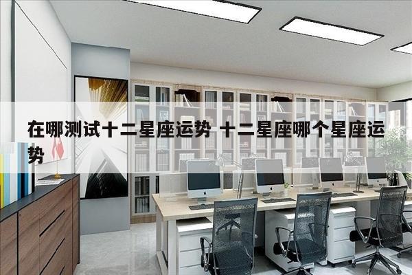 在哪测试十二星座运势 十二星座哪个星座运势