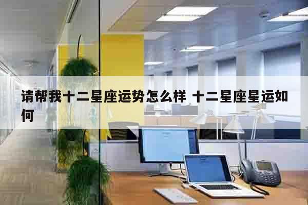 请帮我十二星座运势怎么样 十二星座星运如何