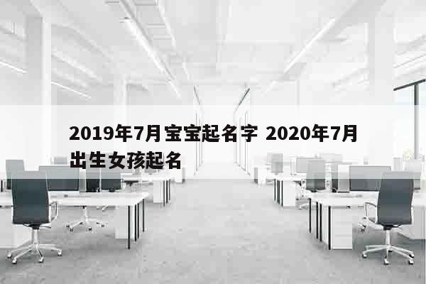 2019年7月宝宝起名字 2020年7月出生女孩起名