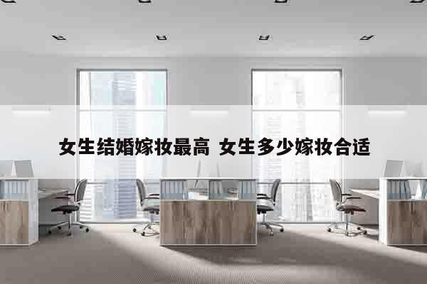女生结婚嫁妆最高 女生多少嫁妆合适
