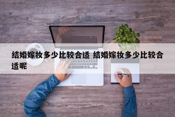 结婚嫁妆多少比较合适 结婚嫁妆多少比较合适呢