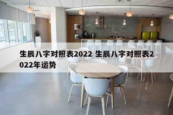 生辰八字对照表2022 生辰八字对照表2022年运势
