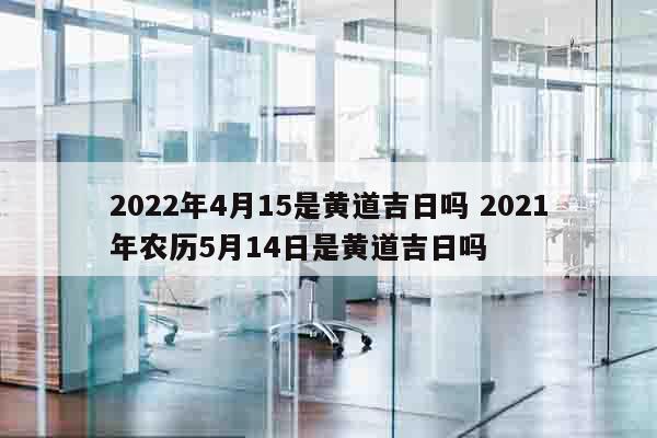 2022年4月15是黄道吉日吗 2021年农历5月14日是黄道吉日吗