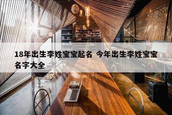 18年出生李姓宝宝起名 今年出生李姓宝宝名字大全