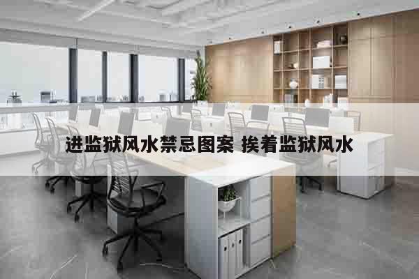 进监狱风水禁忌图案 挨着监狱风水
