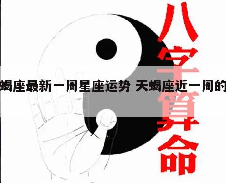 天蝎座最新一周星座运势 天蝎座近一周的运势
