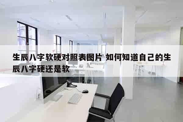 生辰八字软硬对照表图片 如何知道自己的生辰八字硬还是软