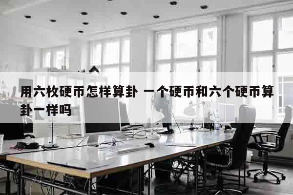 用六枚硬币怎样算卦 一个硬币和六个硬币算卦一样吗