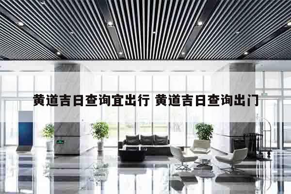 黄道吉日查询宜出行 黄道吉日查询出门