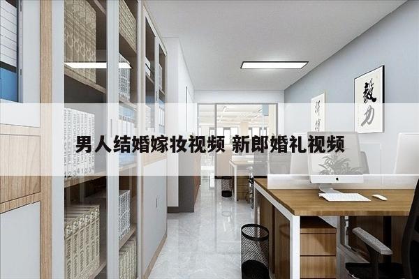 男人结婚嫁妆视频 新郎婚礼视频