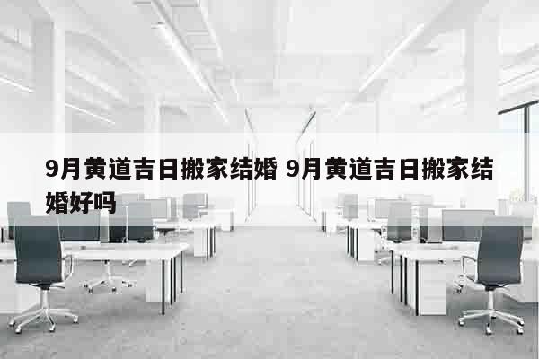 9月黄道吉日搬家结婚 9月黄道吉日搬家结婚好吗