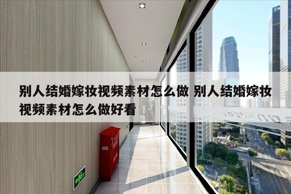 别人结婚嫁妆视频素材怎么做 别人结婚嫁妆视频素材怎么做好看