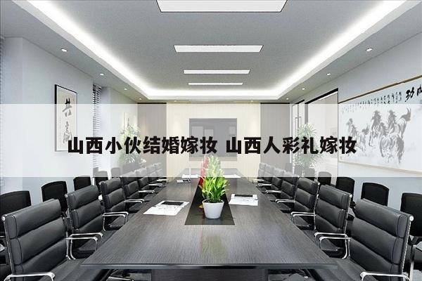 山西小伙结婚嫁妆 山西人彩礼嫁妆