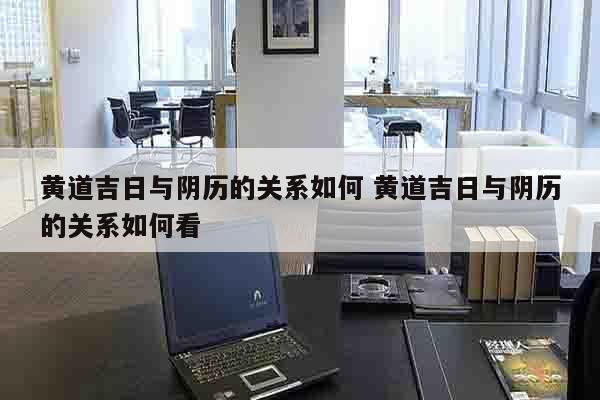 黄道吉日与阴历的关系如何 黄道吉日与阴历的关系如何看