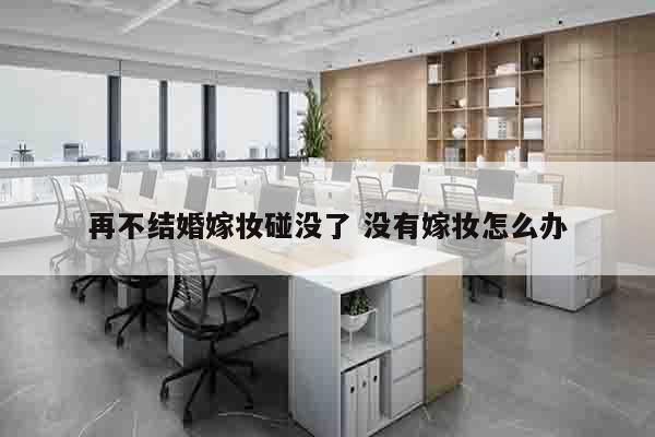再不结婚嫁妆碰没了 没有嫁妆怎么办