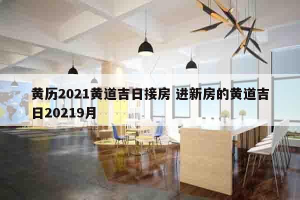 黄历2021黄道吉日接房 进新房的黄道吉日20219月