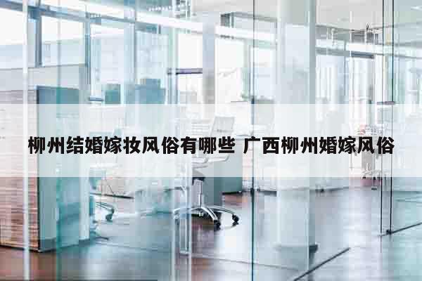 柳州结婚嫁妆风俗有哪些 广西柳州婚嫁风俗