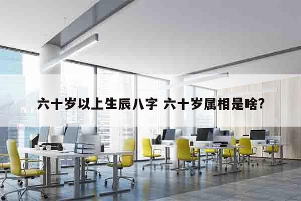 六十岁以上生辰八字 六十岁属相是啥?