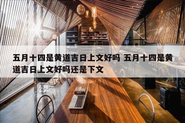 五月十四是黄道吉日上文好吗 五月十四是黄道吉日上文好吗还是下文