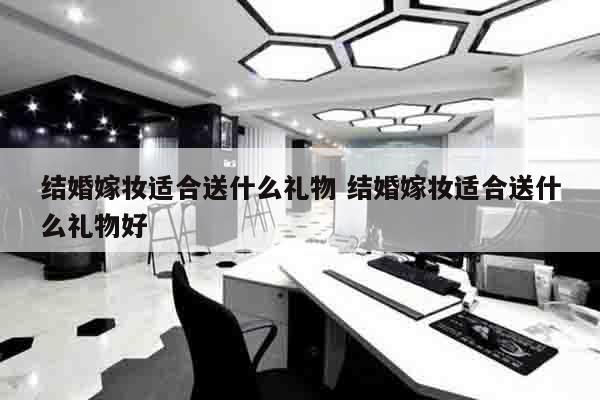 结婚嫁妆适合送什么礼物 结婚嫁妆适合送什么礼物好