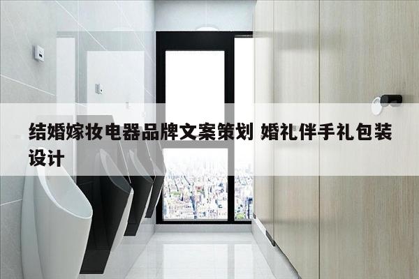 结婚嫁妆电器品牌文案策划 婚礼伴手礼包装设计
