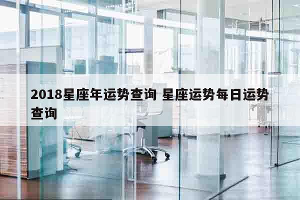 2018星座年运势查询 星座运势每日运势查询