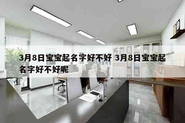 3月8日宝宝起名字好不好 3月8日宝宝起名字好不好呢