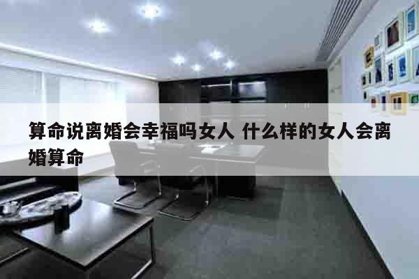 算命说离婚会幸福吗女人 什么样的女人会离婚算命