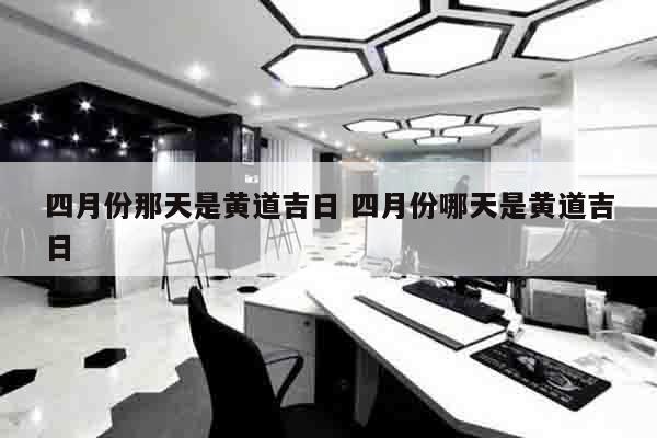 四月份那天是黄道吉日 四月份哪天是黄道吉日