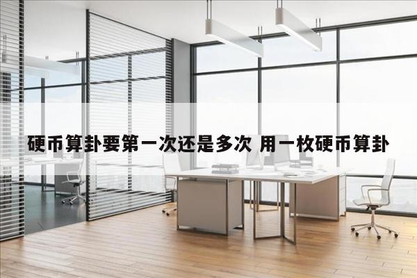 硬币算卦要第一次还是多次 用一枚硬币算卦