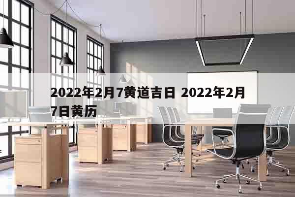 2022年2月7黄道吉日 2022年2月7日黄历