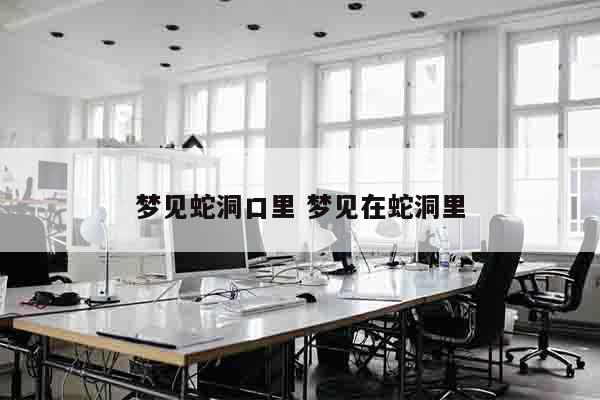 梦见蛇洞口里 梦见在蛇洞里