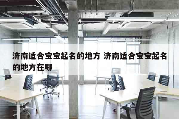 济南适合宝宝起名的地方 济南适合宝宝起名的地方在哪