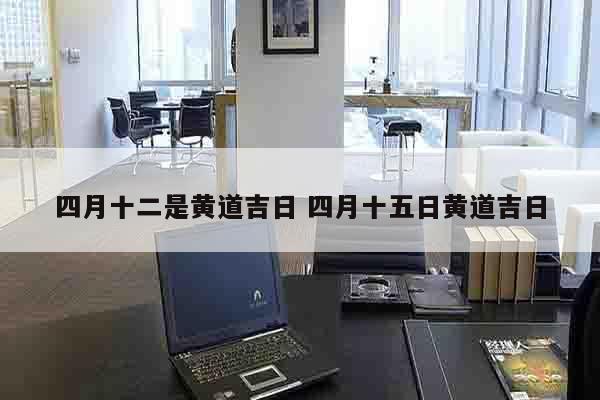 四月十二是黄道吉日 四月十五日黄道吉日