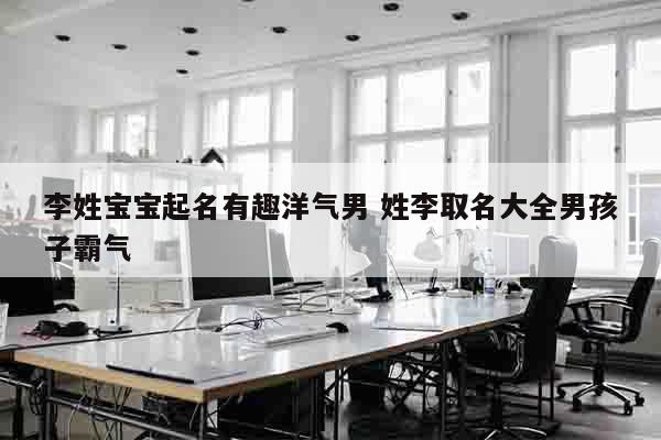 李姓宝宝起名有趣洋气男 姓李取名大全男孩子霸气