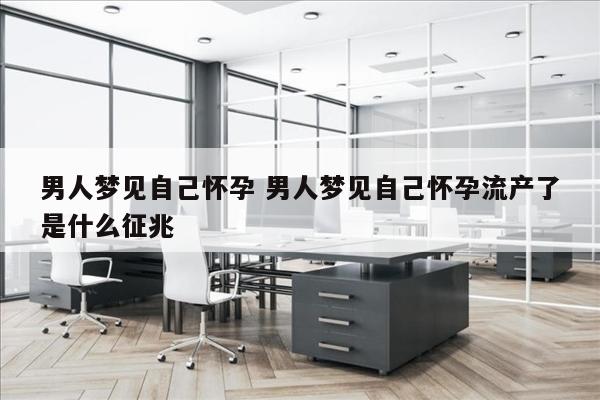 男人梦见自己怀孕 男人梦见自己怀孕流产了是什么征兆