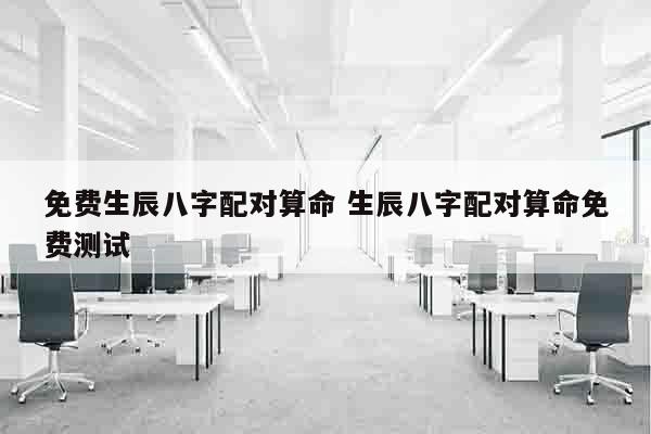 免费生辰八字配对算命 生辰八字配对算命免费测试