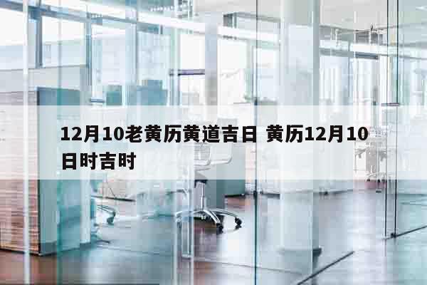 12月10老黄历黄道吉日 黄历12月10日时吉时