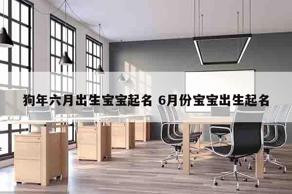 狗年六月出生宝宝起名 6月份宝宝出生起名