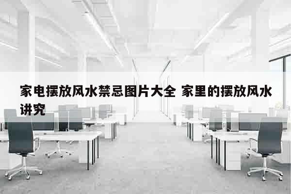 家电摆放风水禁忌图片大全 家里的摆放风水讲究