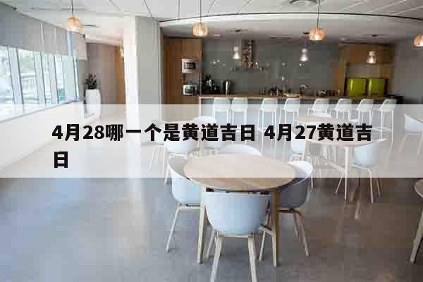 4月28哪一个是黄道吉日 4月27黄道吉日