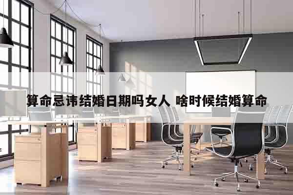 算命忌讳结婚日期吗女人 啥时候结婚算命