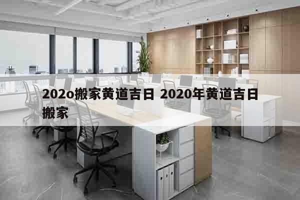 202o搬家黄道吉日 2020年黄道吉日搬家