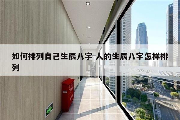 如何排列自己生辰八字 人的生辰八字怎样排列