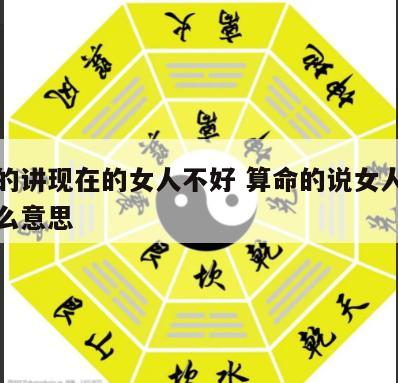 算命的讲现在的女人不好 算命的说女人命好是什么意思