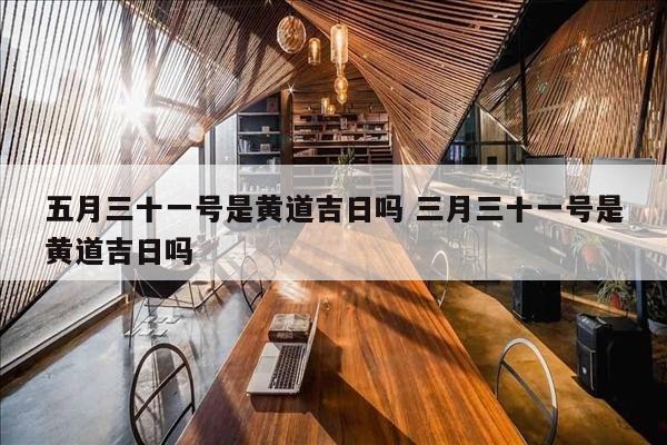五月三十一号是黄道吉日吗 三月三十一号是黄道吉日吗