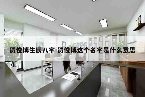 贺俊博生辰八字 贺俊博这个名字是什么意思