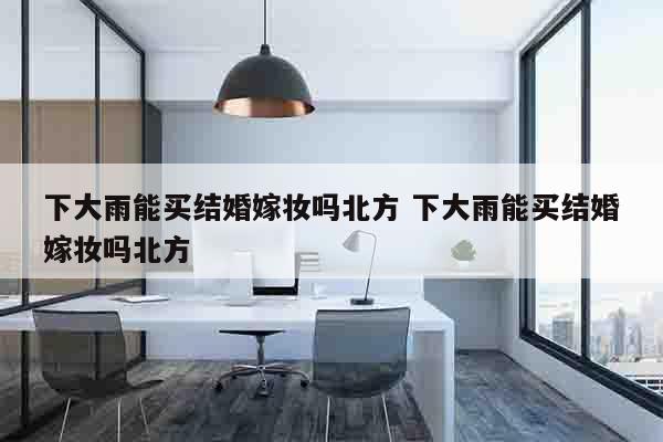 下大雨能买结婚嫁妆吗北方 下大雨能买结婚嫁妆吗北方