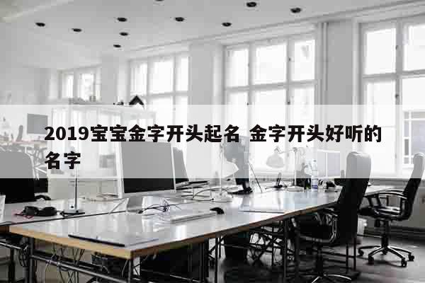 2019宝宝金字开头起名 金字开头好听的名字