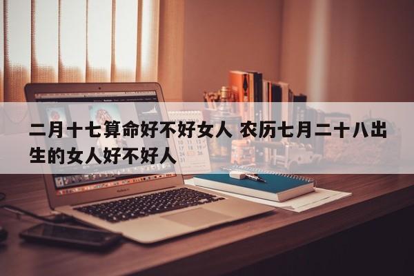 二月十七算命好不好女人 农历七月二十八出生的女人好不好人